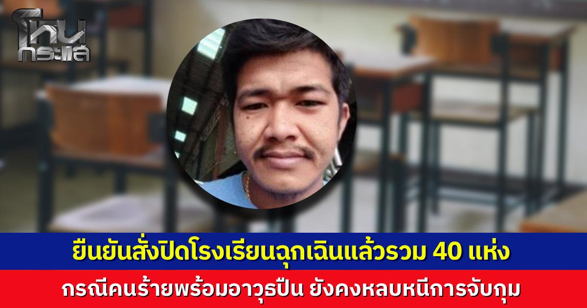 ยืนยันสั่งปิดแล้ว 40 โรงเรียน ในพื้นที่เสี่ยง เพื่อความปลอดภัย กรณีคนร้ายพร้อมอาวุธปืนยังคงหลบหนีการจับกุม 