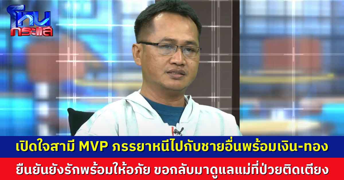 เปิดใจสามี MVP ภรรยาหนีไปกับชายอื่นพร้อมเงิน-ทอง ยืนยันยังรักพร้อมให้อภัย ขอกลับมาดูแลแม่ที่ป่วยติดเตียง 