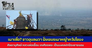 ฝั่งกัมพูชาเผาหญ้า ควันโขมงทำชาวบ้านผวา หวั่นส่งสัญญาณไม่สงบอีก ขณะที่ "หลวงพ่อเยื้อน-คณะศิษย์" ทำพิธีเทเศียรพระป้องภัยชายแดนอุบลฯ