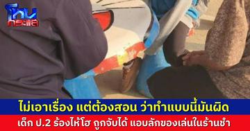 เด็ก ป.2 ร้องไห้โฮ ถูกจับได้แอบขโมยของเล่นจากร้านของชำ เจ้าของร้านไม่เอาเรื่อง แต่ต้องแจ้งตำรวจ เพื่อสั่งสอนให้รู้ว่าเป็นพฤติกรรมที่ผิด