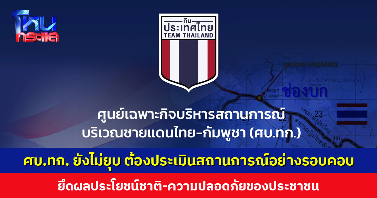 ศบ.ทก. ยันยังไม่ยุบ ต้องประเมินสถานการณ์ชายแดนไทย-กัมพูชาอย่างรอบคอบ