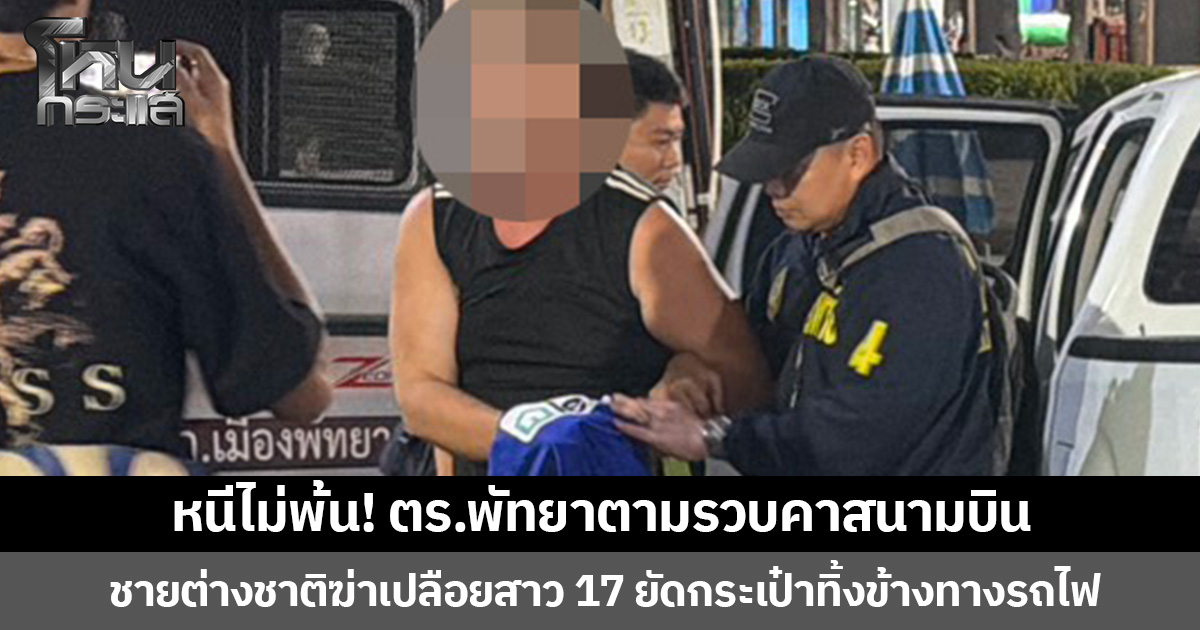 หนีไม่พ้น! ตร.พัทยาตามรวบคาสนามบิน  ชายต่างชาติฆ่าเปลือยสาว 17 ยัดกระเป๋าทิ้งข้างทางรถไฟ