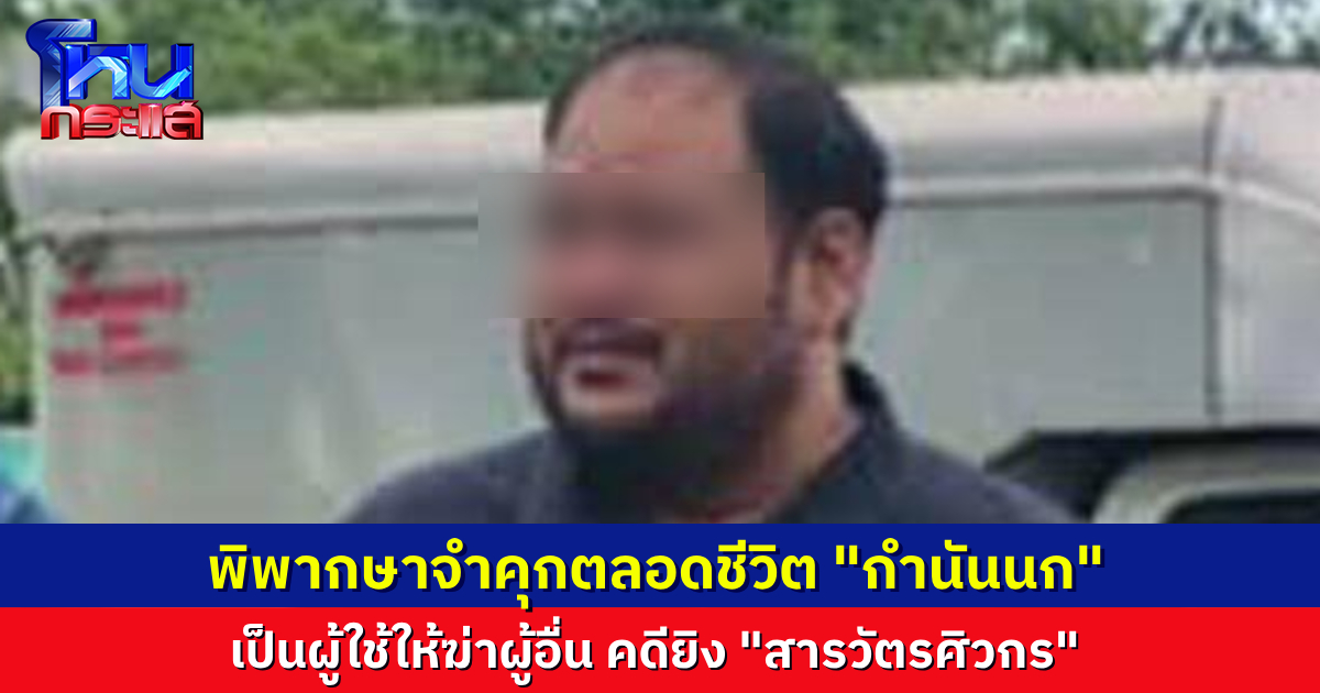 พิพากษาสั่งจำคุกตลอดชีวิต “กำนันนก” คดีฆ่า “สารวัตรศิว” พยานให้การสอดคล้องกัน ชี้ชัดเป็นผู้ใช้ให้ฆ่าผู้อื่น