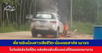 พี่ชายยิงน้องสาวเสียชีวิต-น้องเขยสาหัส ราดน้ำมันเผารถวอดทั้งคัน หลังขัดแย้งเรื่องที่ดินมรดกมานาน