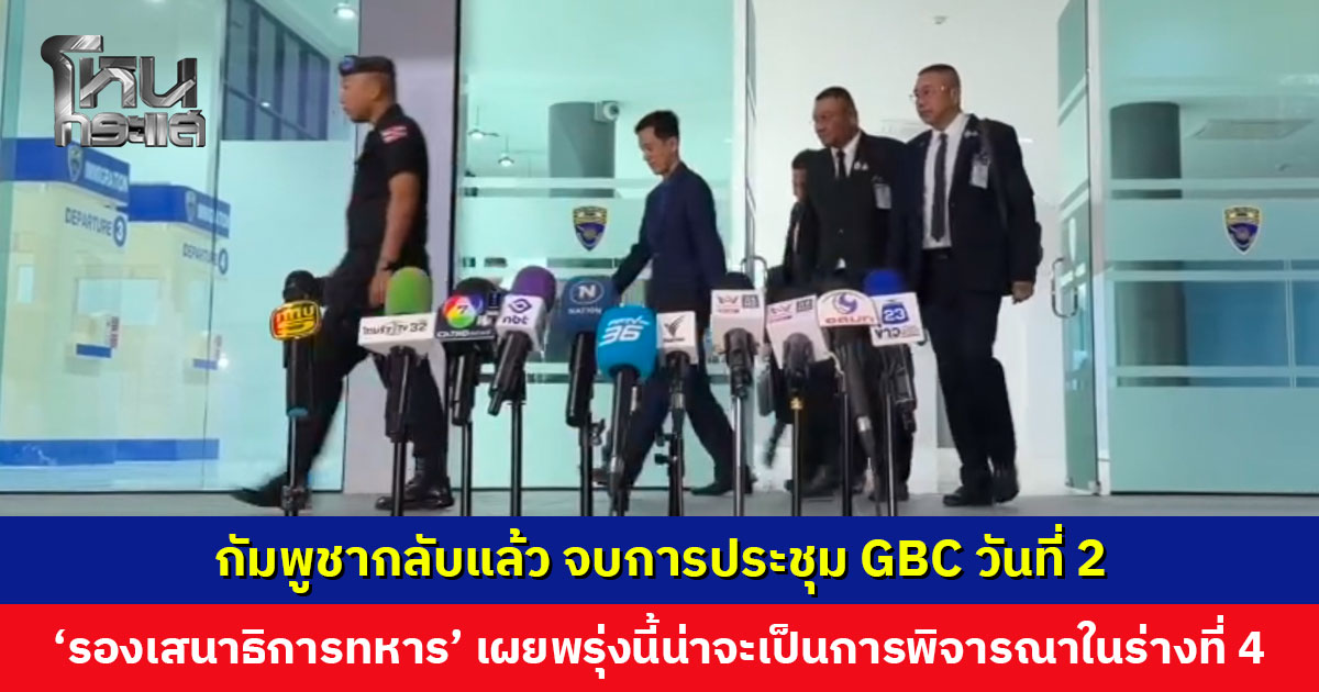 กัมพูชากลับแล้ว จบการประชุม GBC วันที่ 2 ‘รองเสนาธิการทหาร’ เผยพรุ่งนี้น่าจะเป็นการพิจารณาในร่างที่ 4