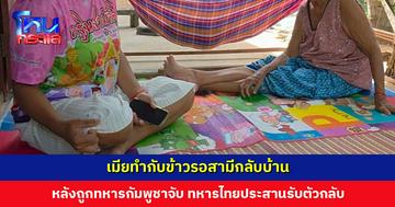 เมียทำกับข้าวรอสามีกลับบ้าน หลังออกไปหาอึ่งแล้วถูกทหารกัมพูชาจับ ทหารไทยประสานรับตัวกลับแล้ว
