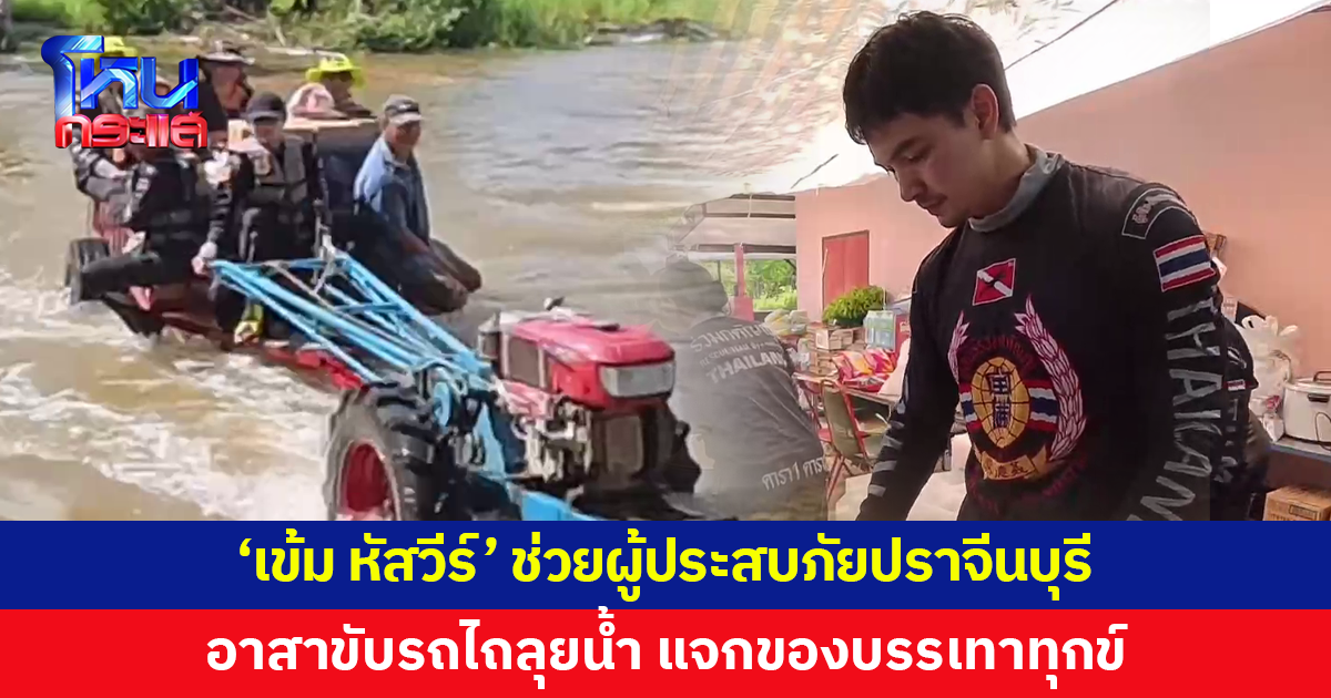 'เข้ม หัสวีร์' ช่วยผู้ประสบภัยปราจีนบุรี อาสาขับรถไถ แจกจ่ายถุงยังชีพ-สิ่งของบรรเทาทุกข์