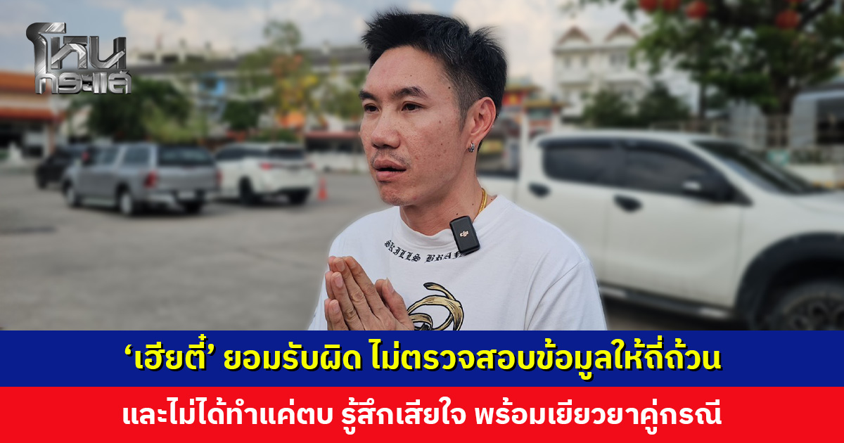 ‘เฮียตี๋’ ยอมรับผิด ไม่ตรวจสอบข้อมูลให้ถี่ถ้วน พร้อมเยียวยาคู่กรณี