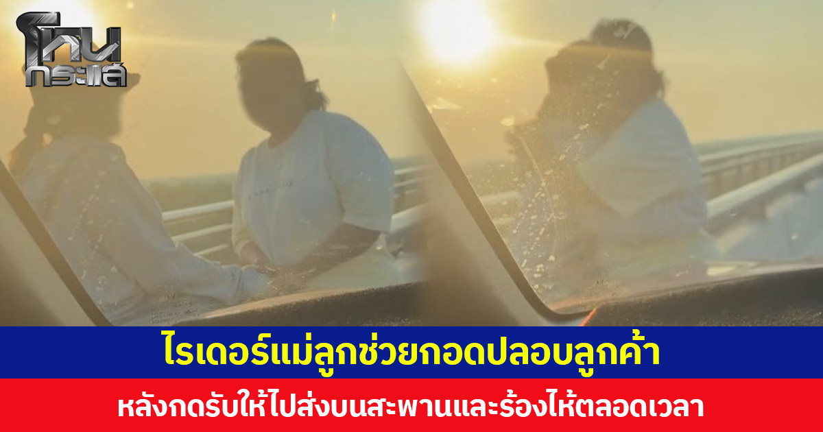เข้าใจหัวอก แม่-ลูกขับรถแอปฯ ดัง ช่วยปลอบเตือนสติลูกค้า หลังเรียกรถไปส่งบนสะพาน แถมนั่งร้องไห้ตลอดเวลา