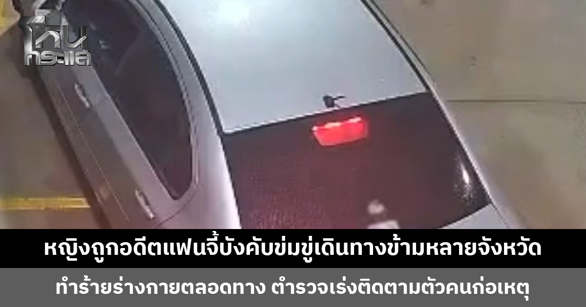 หญิงถูกอดีตแฟนจี้บังคับข่มขู่เดินทางข้ามหลายจังหวัด ทำร้ายร่างกายตลอดทาง ก่อนหาจังหวะขอความช่วยเหลือจาก พนง. ปั๊มน้ำมัน