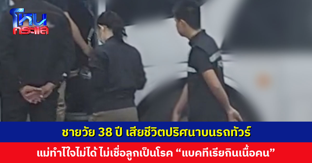 ชายเสียชีวิตปริศนาบนรถทัวร์ ผลชันสูตรระบุติดเชื้อในกระแสเลือด แม่ไม่เชื่อลูกเป็นโรค “แบคทีเรียกินเนื้อคน”