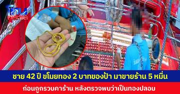 ชายอายุ 42 ปี ขโมยทอง 2 บาทของป้า มาขายร้าน 5 หมื่น ก่อนถูกรวบคาร้าน หลังตรวจพบว่าเป็นทองปลอม