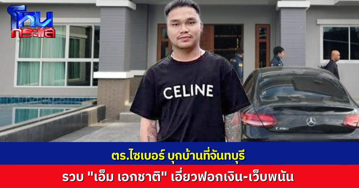 ด่วน! ตำรวจไซเบอร์บุกรวบ "เอ็ม เอกชาติ" ที่บ้าน จ.จันทบุรี คดีฟอกเงินเว็บพนัน