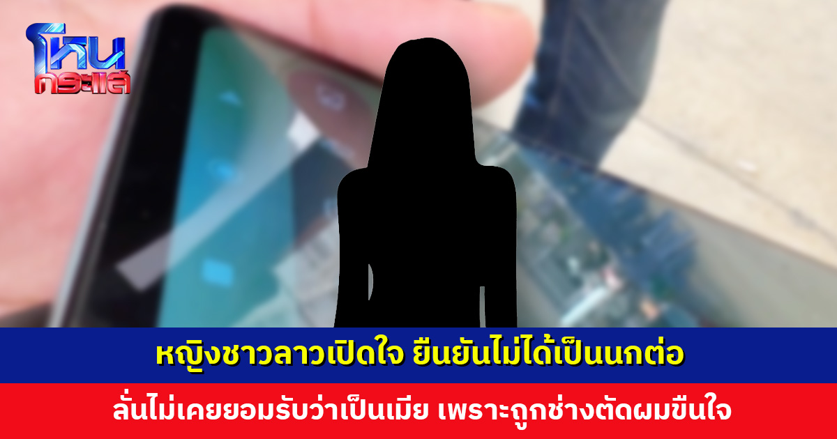 หญิงชาวลาวเปิดใจ ยืนยันไม่ได้เป็นนกต่อลวงหนุ่ม 26 ให้มาหาช่างตัดผม เผยถูกทำร้ายและตามขู่จนต้องหนีกลับลาว