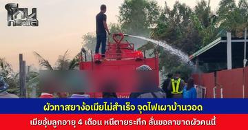 ผัวทาสยาบุกง้อขอคืนดีไม่สำเร็จ ฉุนขาดทำร้ายเมียก่อนดูดน้ำมันรถจุดไฟเผาบ้าน หวิดวอดทั้งหลัง เมียอุ้มลูกน้อยวัย 4 เดือนหนีตายระทึก ลั่นไม่ขอทนอีกต่อไป