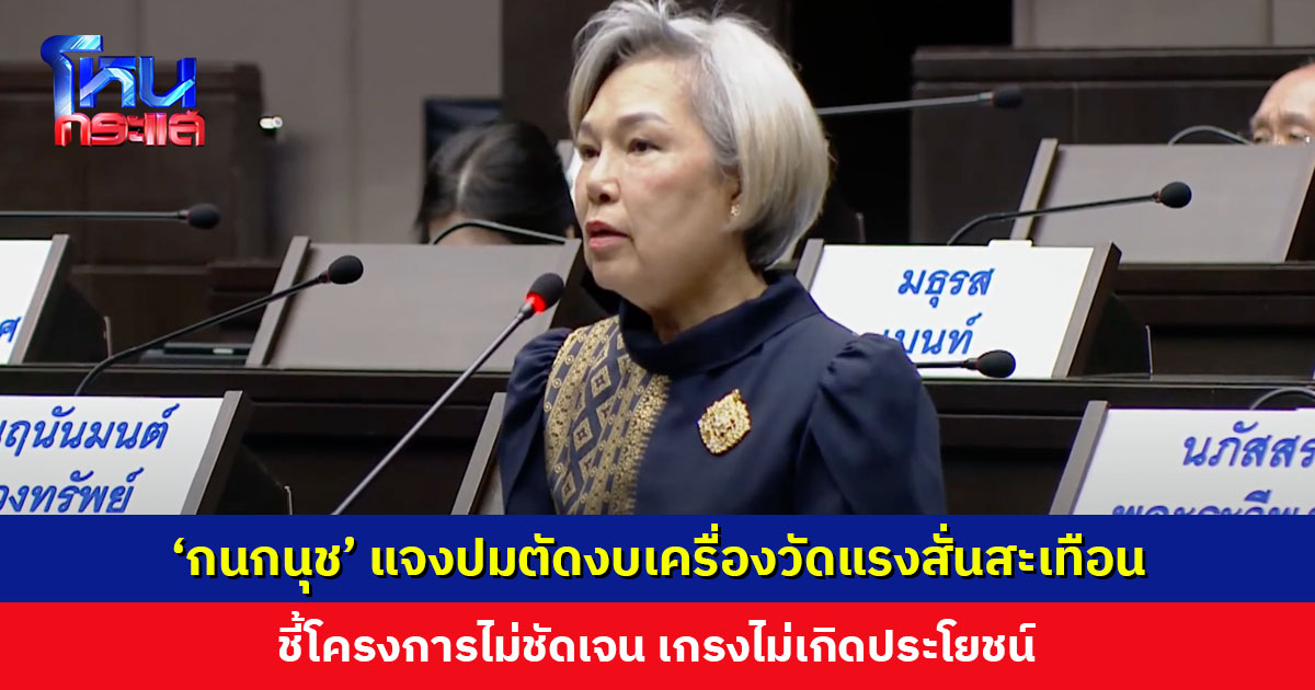 ‘กนกนุช’ แจงปมตัดงบเครื่องวัดแรงสั่นสะเทือนในอาคารสูง ชี้โครงการไม่ชัดเจน เกรงไม่เกิดประโยชน์