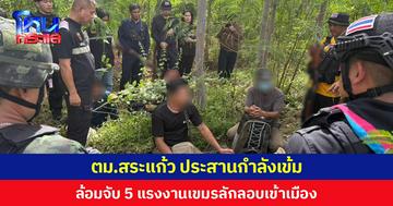 ตม.สระแก้ว สนธิกำลังหลายหน่วย ล้อมจับ 5 แรงงานเขมรลักลอบเข้าเมือง หวังมาหางานทำในไทย