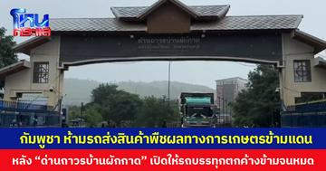 กัมพูชาห้ามรถส่งสินค้าพืชผลทางการเกษตรข้ามแดน หลัง “ด่านถาวรบ้านผักกาด” เปิดให้รถบรรทุกตกค้างข้ามจนหมด