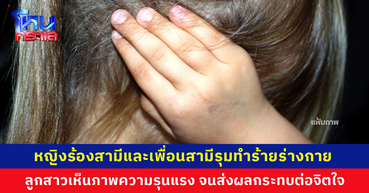 หญิงโดนสามีและเพื่อนสามีร่วมกันทำร้ายร่างกาย เพราะไม่พอใจที่ต่อว่าเรื่องมามั่วสุมในห้อง ห่วงสภาพจิตใจลูกสาว เห็นภาพความรุนแรงจากพ่อ