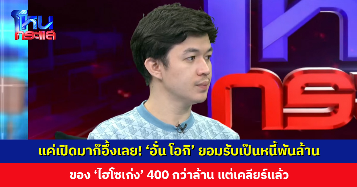 แค่เปิดมาก็อึ้งเลย! ‘อั๋น โอกิ’ ยอมรับเป็นหนี้พันล้าน ของ ‘ไฮโซเก่ง’ 400 กว่าล้าน แต่เคลียร์แล้ว