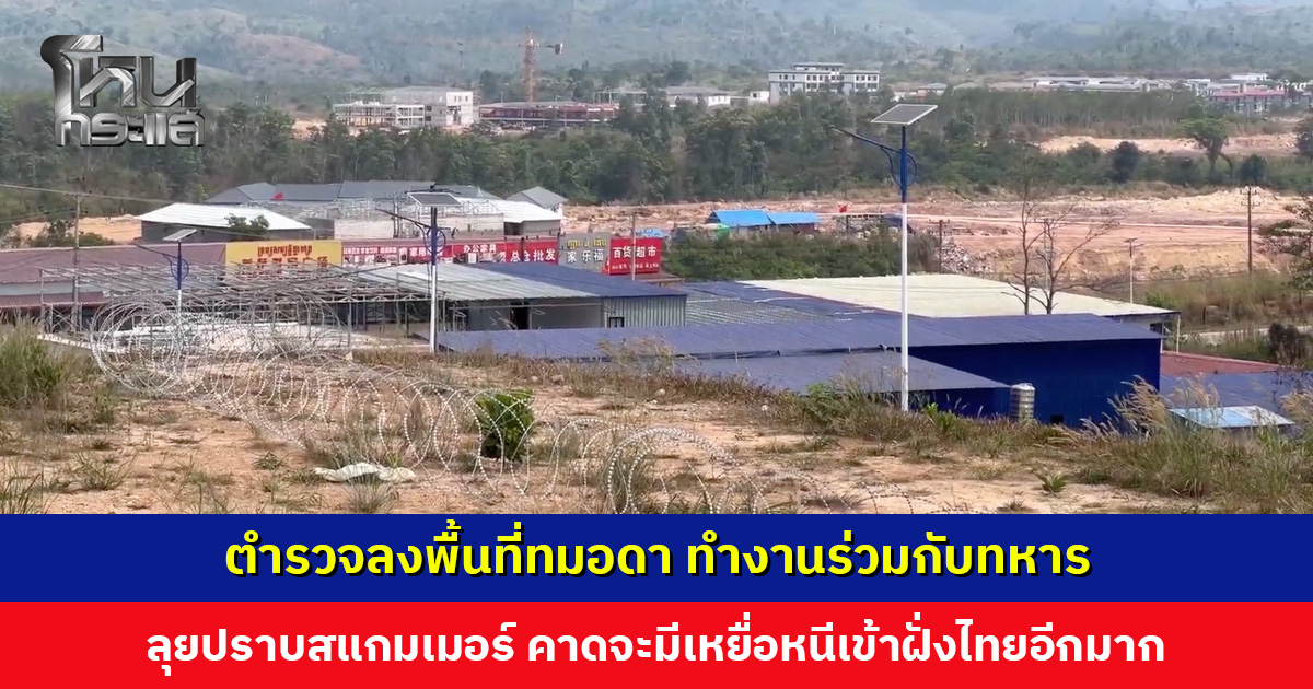 ตำรวจทำงานร่วมทหาร ตรวจแนวชายแดนทมอดา คาดจะมีเหยื่อสแกมเมอร์หนีเข้าฝั่งไทยอีกมาก