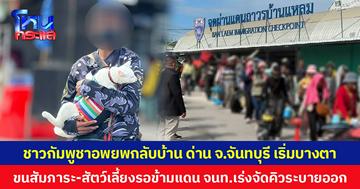 ชาวกัมพูชาอพยพกลับบ้าน ด่าน จ.จันทบุรี เริ่มบางตา ขนสัมภาระ-สัตว์เลี้ยงรอข้ามแดน จนท.เร่งจัดคิวระบายออก