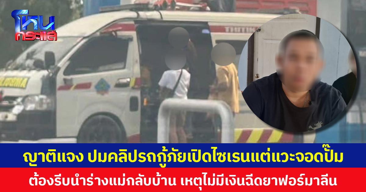 ญาติแจง ปมคลิปรถกู้ภัยเปิดไซเรนแต่แวะจอดปั๊ม ต้องรีบนำร่างแม่กลับบ้าน เหตุไม่มีเงินฉีดยาฟอร์มาลีน