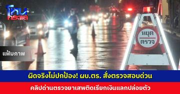 ผบ.ตร. สั่งตรวจสอบด่วน คลิปด่านตรวจยาเสพติดเรียกเงินแลกปล่อยตัว ย้ำหากผิดจริงไม่ปกป้อง