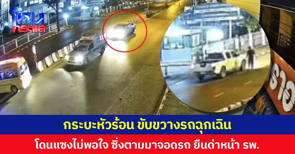 กระบะหัวร้อน ขับขวางรถฉุกเฉิน โดนแซงไม่พอใจ ซิ่งตามมาจอดรถ ยืนด่าหน้า รพ.