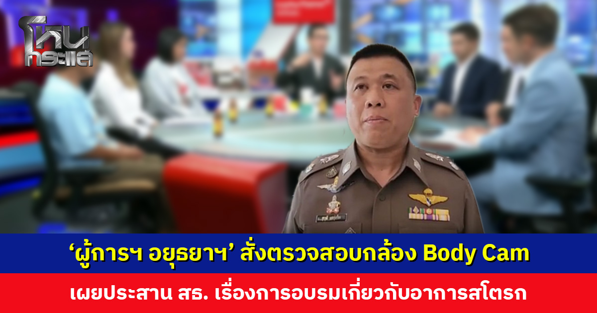 ‘ผู้การฯ อยุธยาฯ’ สั่งตรวจสอบกล้อง Body Cam โดยละเอียด เหตุชายเส้นเลือดสมองแตก เผยประสาน สธ. เรื่องการอบรม