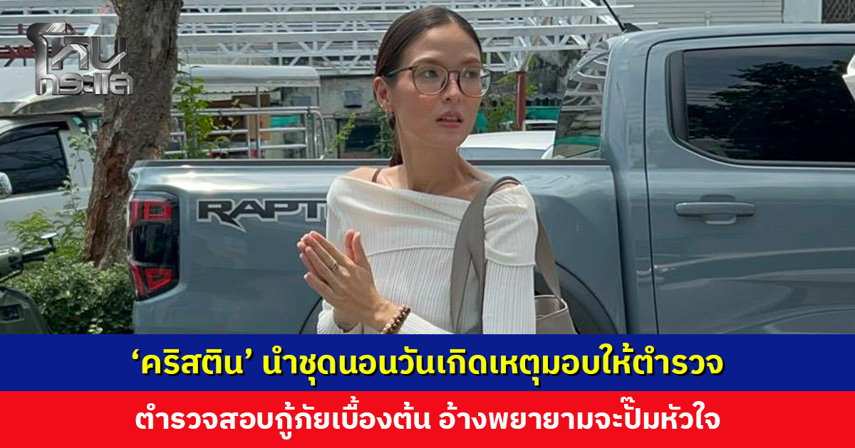 ‘คริสติน’ นำชุดนอนวันเกิดเหตุมอบให้ตำรวจ ตำรวจสอบกู้ภัยเบื้องต้น อ้างพยายามจะปั๊มหัวใจ
