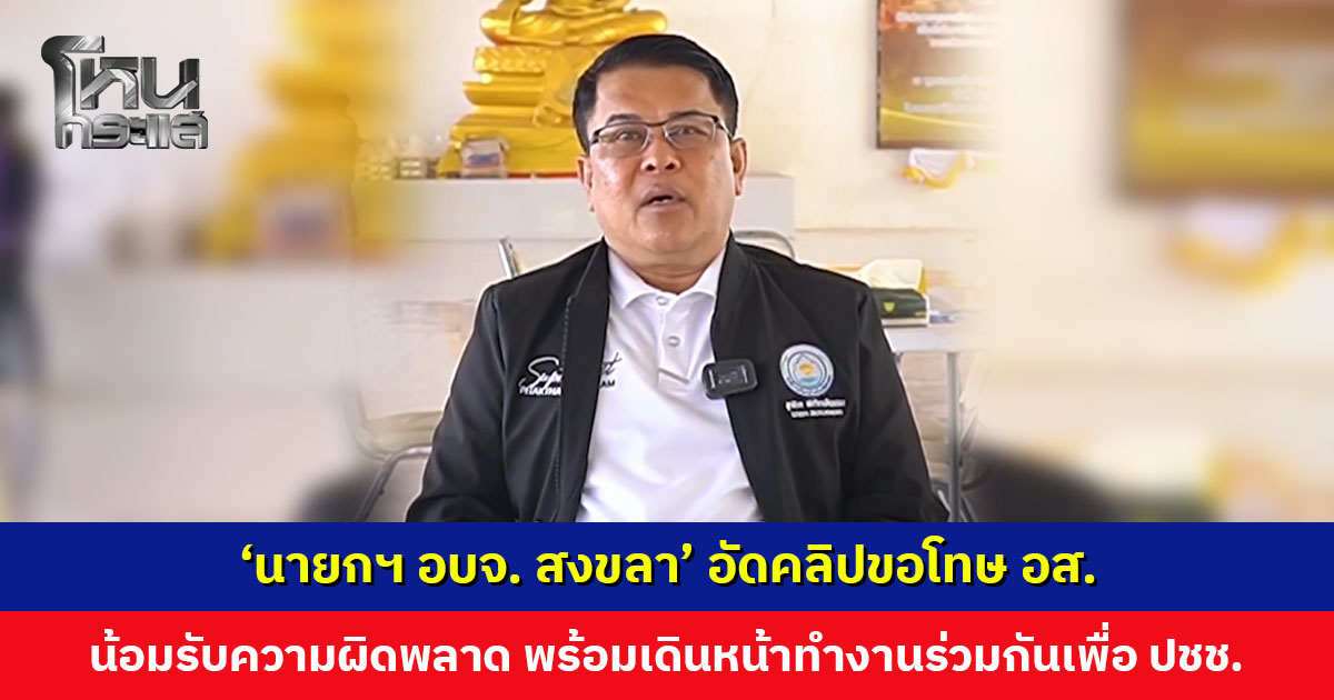 ‘นายกฯ อบจ. สงขลา’ อัดคลิปขอโทษ อส. น้อมรับความผิดพลาด พร้อมเดินหน้าทำงานร่วมกันเพื่อประชาชนต่อไป