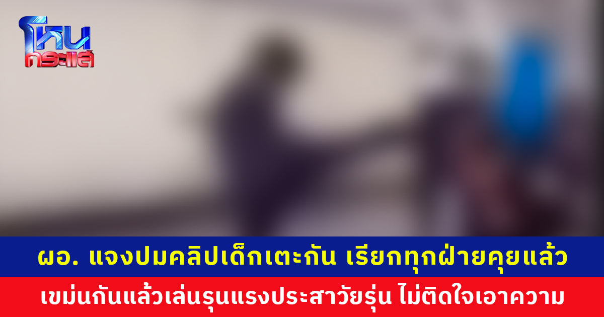 ผอ. แจงปมคลิปเด็กเตะกันในห้อง เขม่นกันแล้วเล่นกันรุนแรงตามประสาวัยรุ่นคึกคะนอง แต่สัญญาจะป้องกันไม่ให้เกิดขึ้นอีก ด้านผู้ปกครองไม่ติดใจ