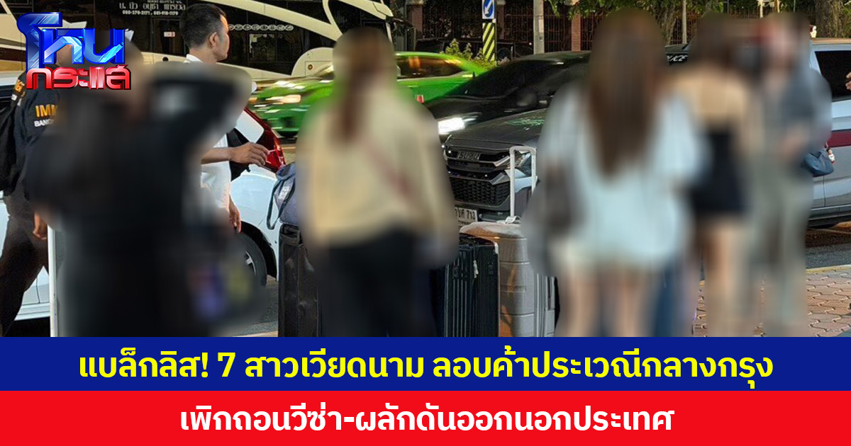 แบล็กลิส! 7 สาวเวียดนาม ลอบค้าประเวณีกลางกรุง เพิกถอนวีซ่า-ผลักดันออกนอกประเทศ