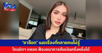 'ชาล็อต' เผยเรื่องที่หลายคนไม่รู้ โดนมิจฉาชีพหลอก สามารถฟ้องธนาคารได้