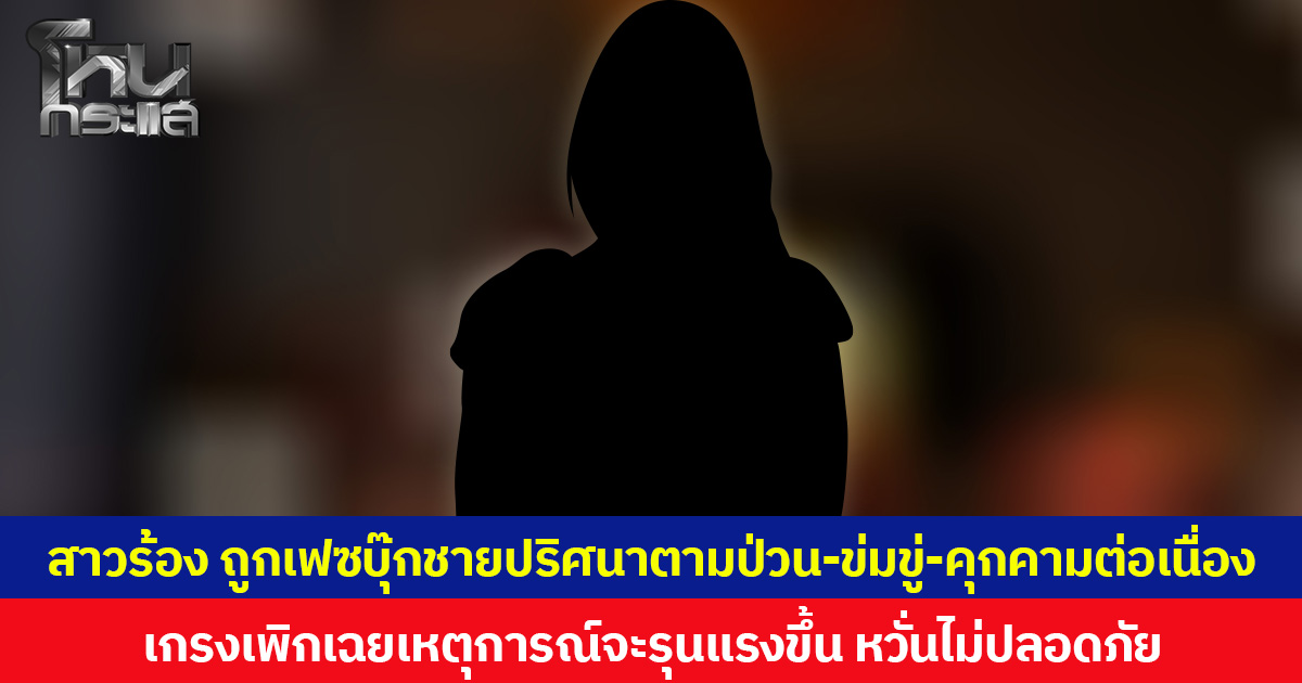 สาวร้อง ถูกเฟซบุ๊กชายปริศนาตามป่วน-ข่มขู่-คุกคามต่อเนื่อง เกรงเพิกเฉยเหตุการณ์จะรุนแรงขึ้น หวั่นไม่ปลอดภัย