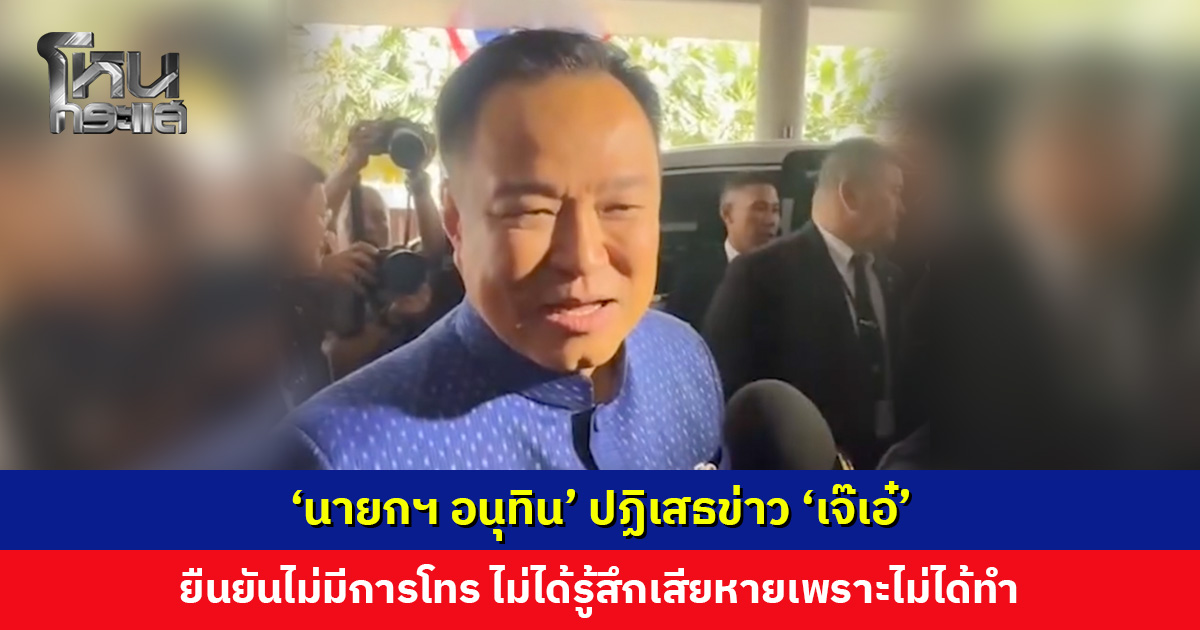 ‘นายกฯ อนุทิน’ ปฏิเสธข่าว ‘เจ๊เอ๋’ ยืนยันไม่มีการโทร ไม่ได้รู้สึกเสียหายเพราะไม่ได้ทำ