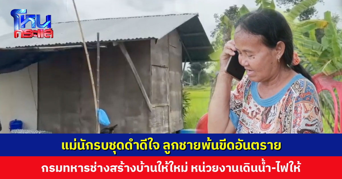 แม่นักรบชุดดำดีใจ ลูกชายพ้นขีดอันตราย กรมทหารช่างสร้างบ้านให้ใหม่ หน่วยงานเดินน้ำ-ไฟให้