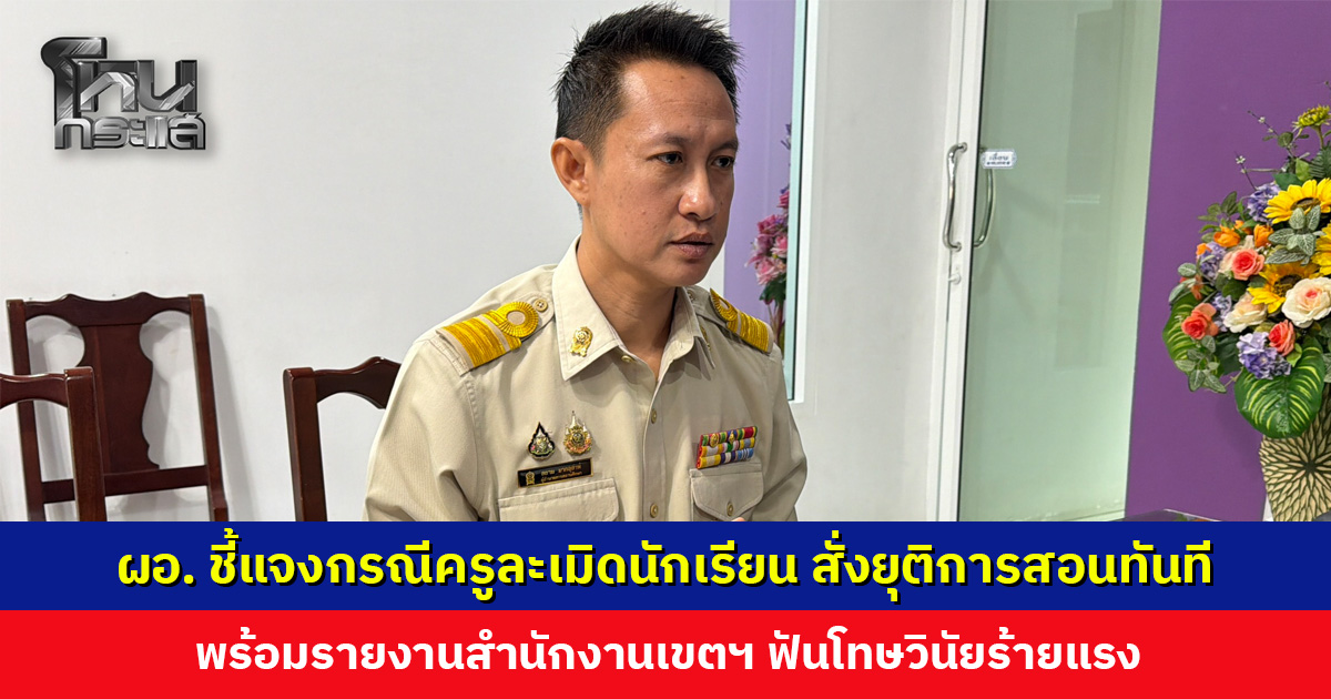 ผอ. ชี้แจงกรณีครูละเมิดนักเรียน สั่งยุติการสอนทันที พร้อมตั้งกรรมการสอบ รายงานสำนักงานเขตฯ ฟันโทษวินัยร้ายแรง