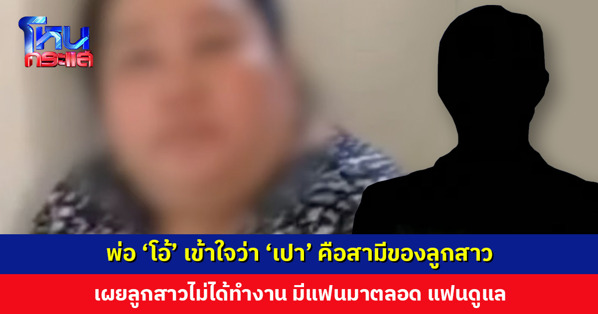 พ่อ ‘โอ้’ เข้าใจว่า ‘เปา’ คือสามีของลูกสาว เผยลูกสาวไม่ได้ทำงาน มีแฟนมาตลอด แฟนดูแล