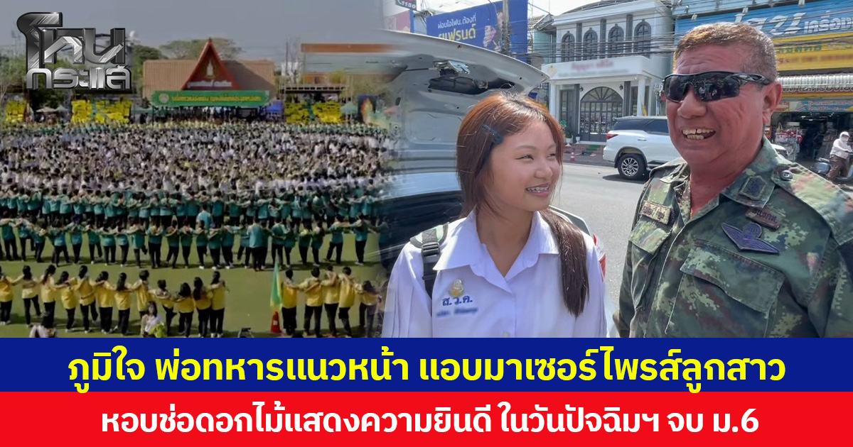 ภูมิใจ พ่อทหารแนวหน้า แอบมาเซอร์ไพรส์ลูกสาว หอบช่อดอกไม้แสดงความยินดี ในวันปัจฉิมฯ จบ ม.6