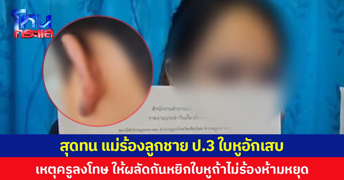 สุดทน แม่ร้องลูกชาย ป.3 ใบหูอักเสบ เหตุครูลงโทษให้ผลัดกันหยิกใบหู ถ้าไม่ร้องห้ามหยุด