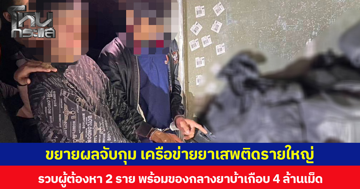 ขยายผลจับกุม เครือข่ายยาเสพติดรายใหญ่ รวบผู้ต้องหา 2 รายพร้อมของกลางยาบ้าเกือบ 4 ล้านเม็ด