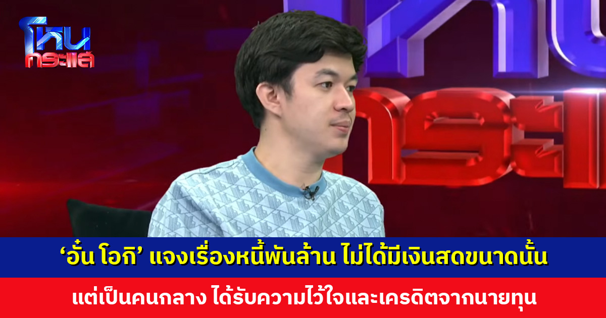 ‘อั๋น โอกิ’ แจงเรื่องหนี้พันล้าน ขอให้ทุกคนเข้าใจไม่ได้มีเงินสดขนาดนั้น แต่ได้รับเครดิตจากนายทุน