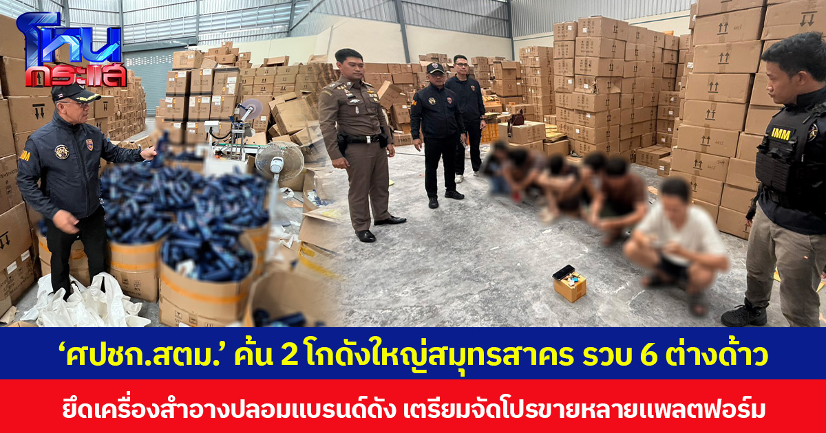 ‘ศปชก.สตม.’ ค้น 2 โกดังใหญ่สมุทรสาคร รวบ 6 ต่างด้าว ยึดเครื่องสำอางปลอมแบรนด์ดัง เตรียมจัดโปรขายหลายแพลตฟอร์ม