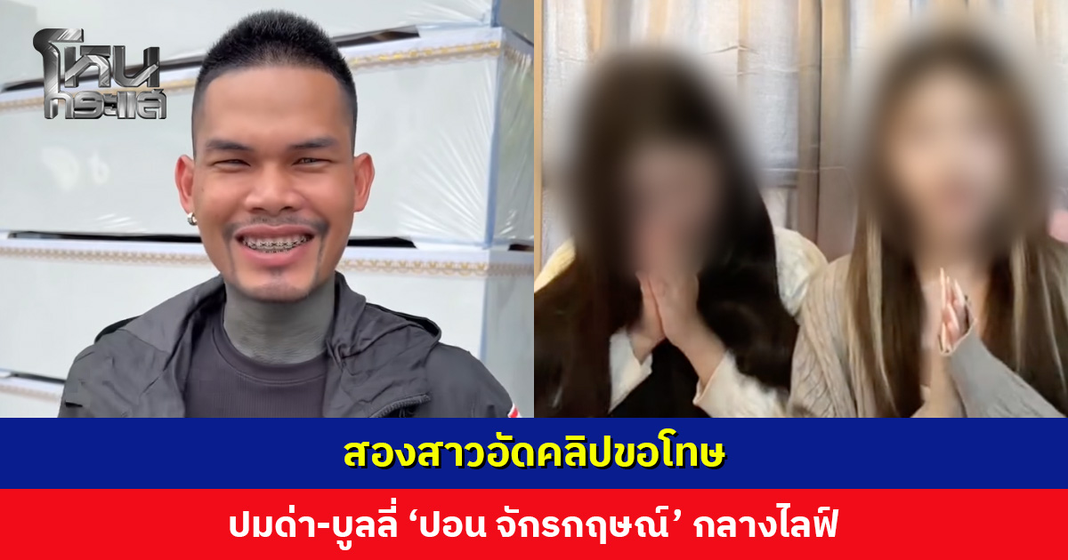 สองสาวอัดคลิปขอโทษ ปมด่า-บูลลี่ ‘ปอน จักรกฤษณ์’ กลางไลฟ์