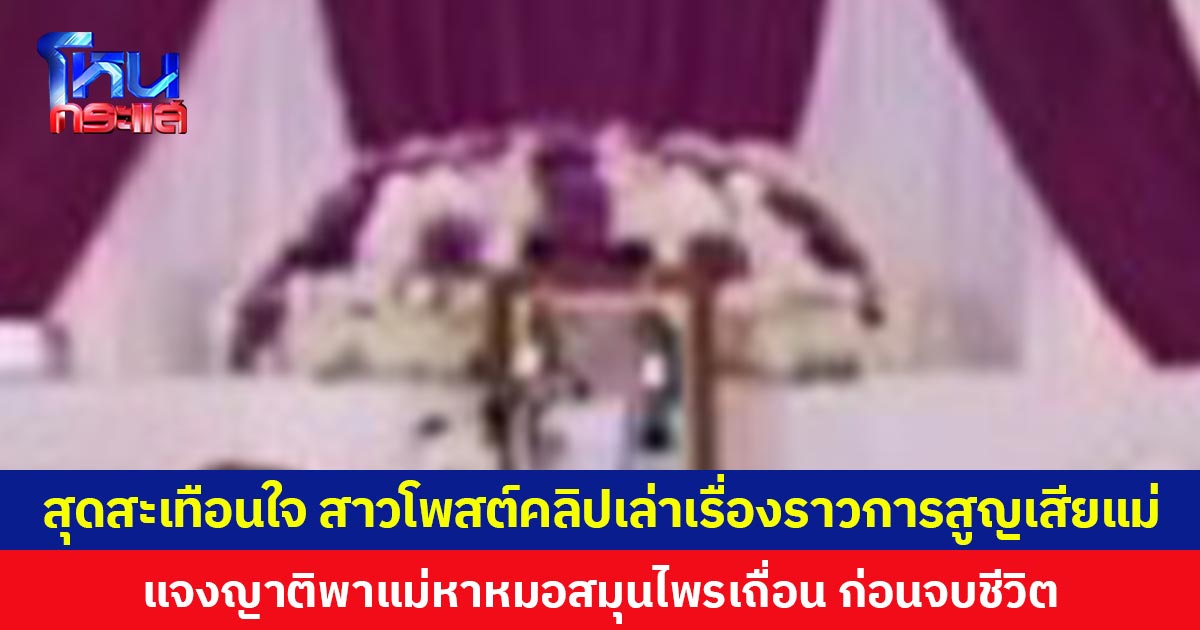 สุดสะเทือนใจ สาวโพสต์คลิปเล่าเรื่องราวการสูญเสียแม่ แจงญาติพาแม่หาหมอสมุนไพรเถื่อน ก่อนจบชีวิต