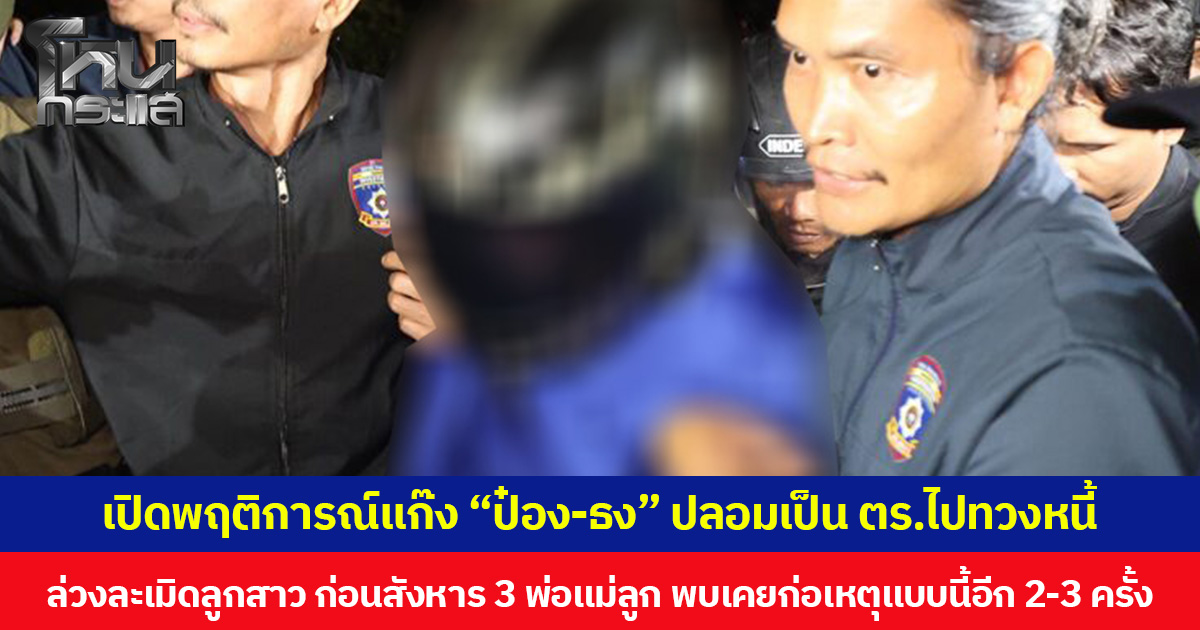 เปิดพฤติการณ์ แก๊ง “ป๋อง-ธง” ปลอมเป็น ตร.ไปทวงหนี้ ล่วงละเมิดลูกสาว ก่อนสังหาร 3 พ่อแม่ลูก  เผยมีอีก 2 คนร่วมขบวนการ  พบเคยก่อเหตุแบบนี้อีก 2-3 ครั้ง