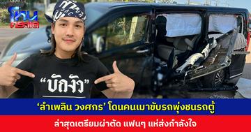 ‘ลำเพลิน วงศกร’ ประสบอุบัติเหตุ คนเมาขับรถพุ่งชนรถตู้ ล่าสุดเตรียมผ่าตัด แฟนๆ แห่ส่งกำลังใจ