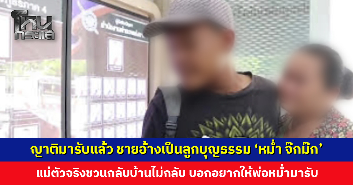 ญาติเดินทางมารับแล้ว ชายอ้างเป็นลูกบุญธรรม ‘หม่ำ จ๊กม๊ก’ แม่ตัวจริงชวนกลับบ้านไม่กลับ